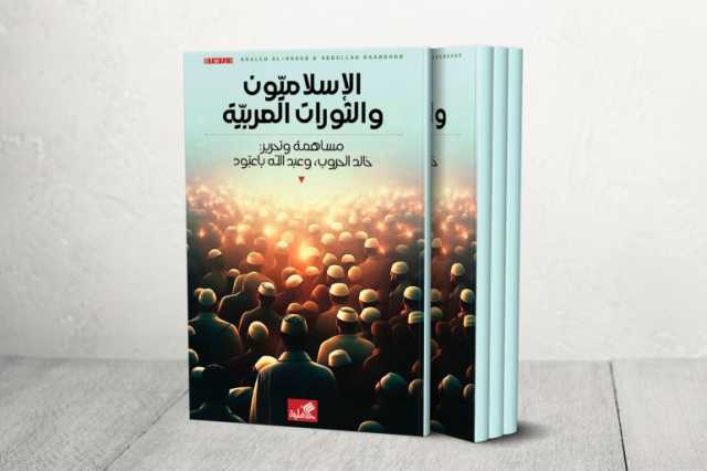 الإسلاميون والثورات العربية.. قراءة نقدية للتجربة وحصادها