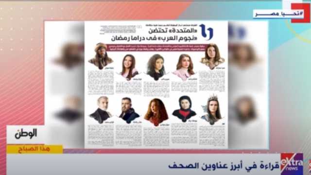 «إكسترا نيوز» تبرز ملف «الوطن» عن دراما رمضان: «المتحدة» تحتضن نجوم العرب