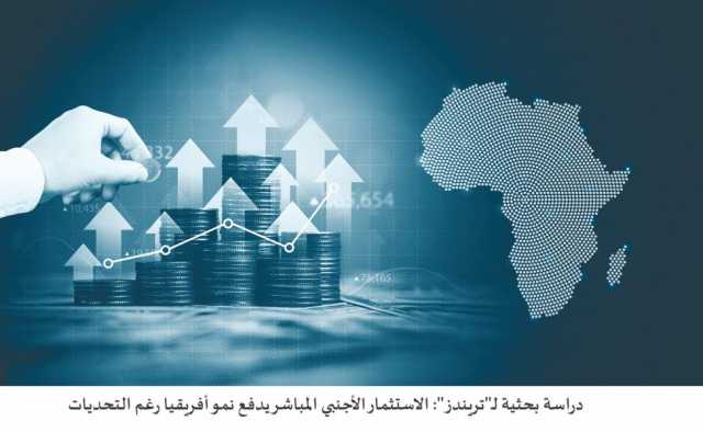 دراسة بحثية لـ”تريندز”: الاستثمار الأجنبي المباشر يدفع نمو أفريقيا رغم التحديات