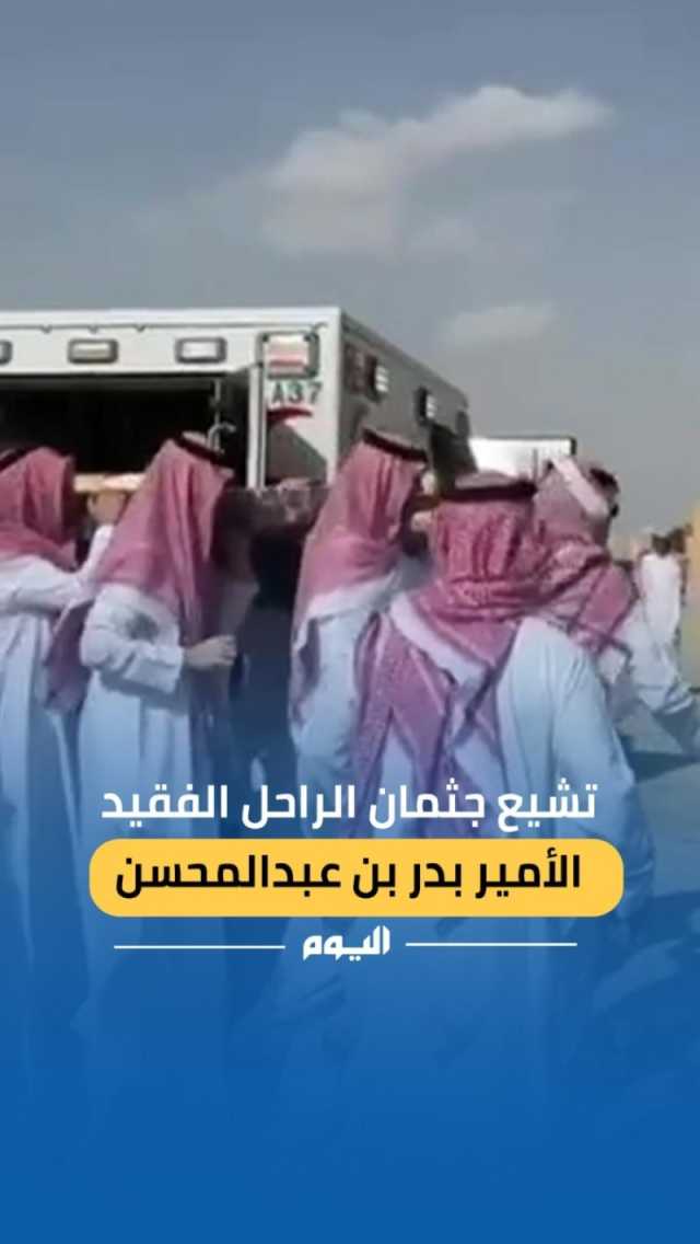 فيديو.. تشييع جثمان الراحل الفقيد الأمير بدر بن عبد المحسن