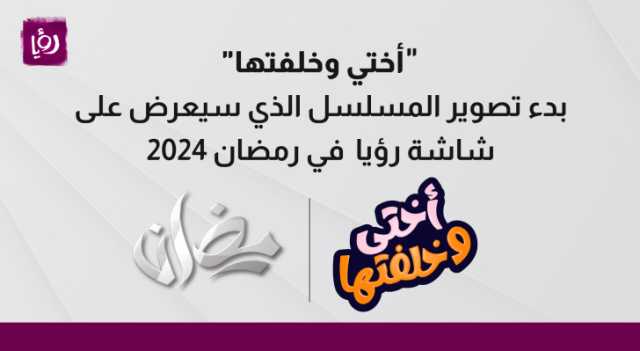 بدء تصوير مسلسل أختي وخلفتها الذي سيعرض على شاشة رؤيا خلال موسم رمضان 2024