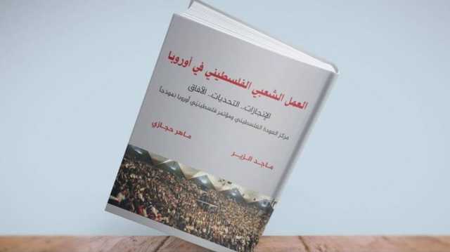 العمل الشعبي الفلسطيني في أوروبا.. الإنجازات التحديات والآفاق.. كتاب جديد