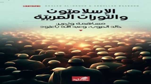 قراءة أكثر شمولية لمشاركة الإسلامين في الثورات العربية.. كتاب جديد