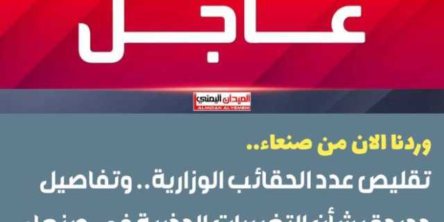 وردنا الآن من صنعاء.. تقليص عدد الحقائب الوزارية.. وتفاصيل جديدة بشأن التغييرات الجذرية في صنعاء