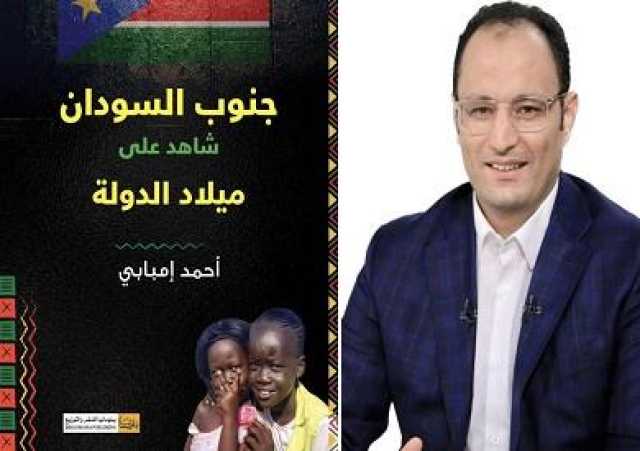 جنوب السودان.. شاهد على ميلاد الدولة.. كتاب لأحمد إمبابي بمعرض الكتاب